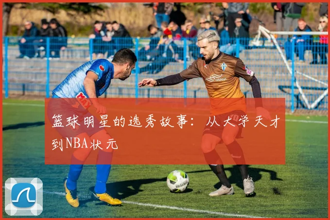 篮球明星的选秀故事：从大学天才到NBA状元