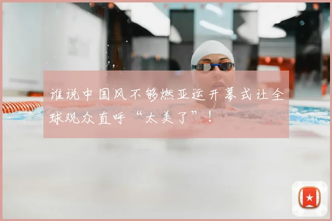谁说中国风不够燃亚运开幕式让全球观众直呼“太美了”!