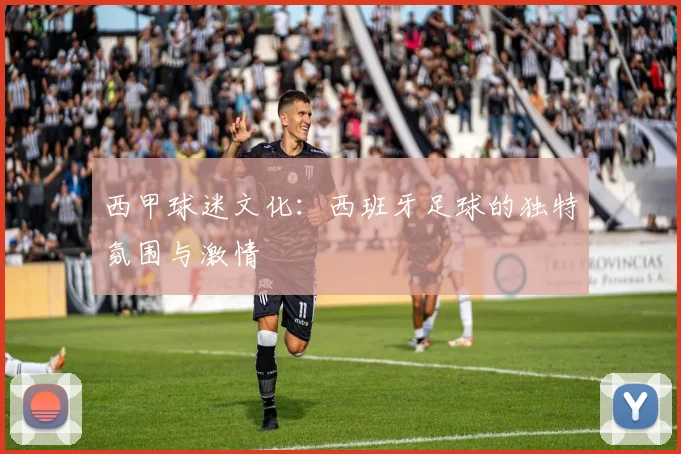 西甲球迷文化：西班牙足球的独特氛围与激情
