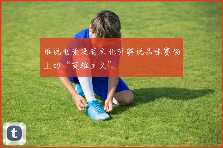 谁说电竞没有文化听解说品味赛场上的“英雄主义”