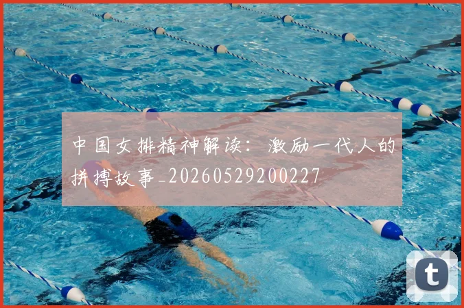中国女排精神解读：激励一代人的拼搏故事_20260529200227