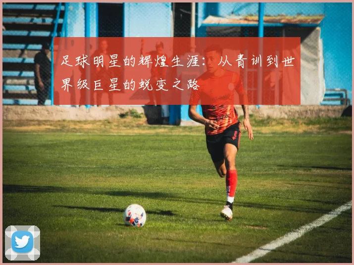 足球明星的辉煌生涯：从青训到世界级巨星的蜕变之路