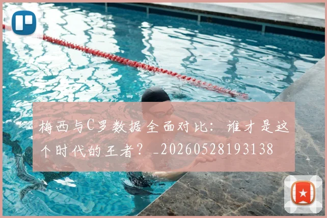 梅西与C罗数据全面对比：谁才是这个时代的王者？_20260528193138