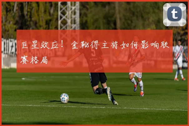 巨星效应！金靴得主将如何影响联赛格局
