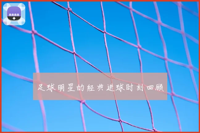 足球明星的经典进球时刻回顾