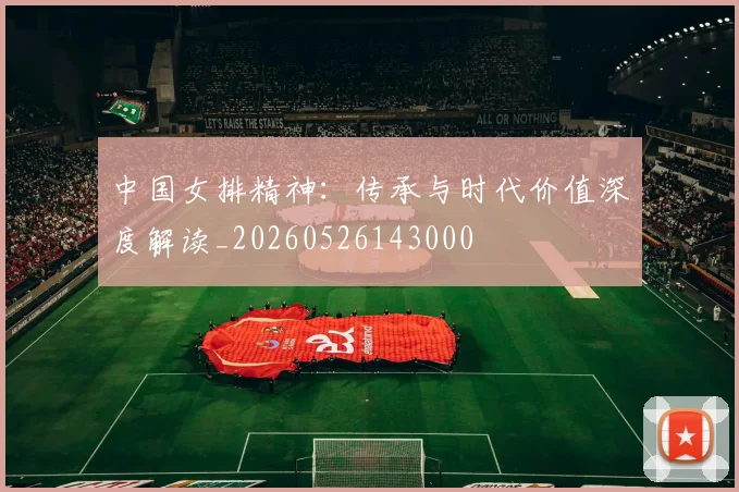 中国女排精神:传承与时代价值深度解读_20260526143000