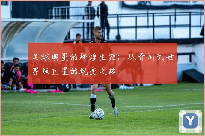 足球明星的辉煌生涯:从青训到世界级巨星的蜕变之路