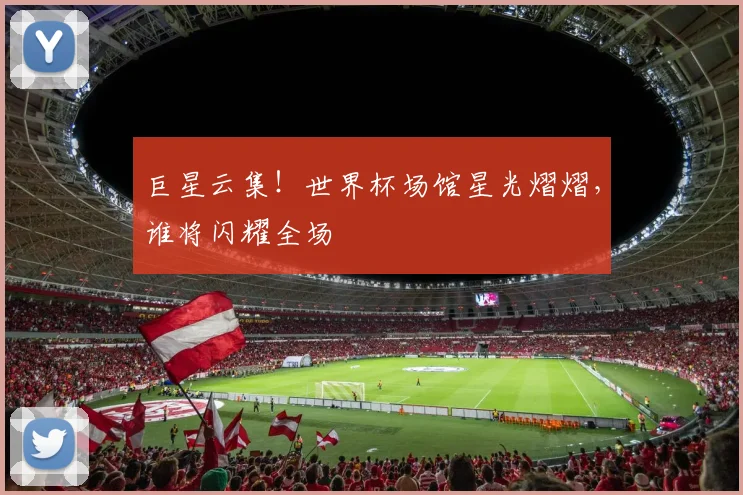巨星云集!世界杯场馆星光熠熠,谁将闪耀全场