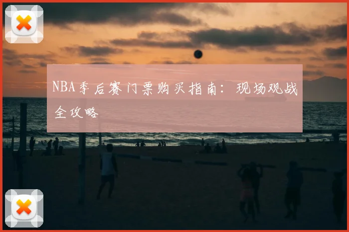 NBA季后赛门票购买指南:现场观战全攻略