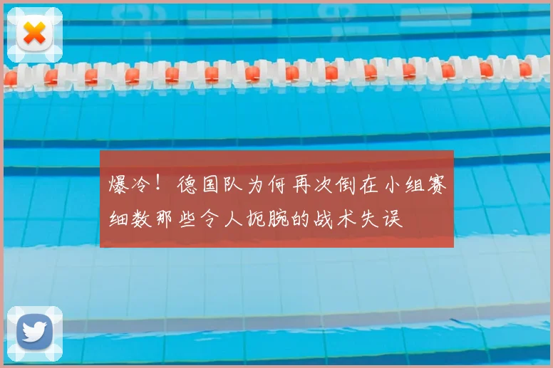 爆冷!德国队为何再次倒在小组赛细数那些令人扼腕的战术失误