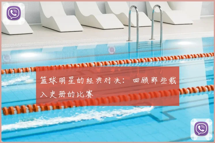 篮球明星的经典对决：回顾那些载入史册的比赛
