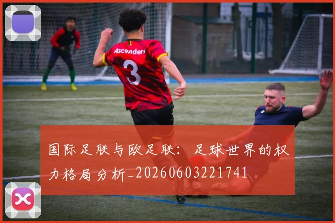 国际足联与欧足联：足球世界的权力格局分析_20260603221741