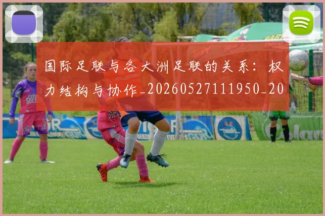 国际足联与各大洲足联的关系：权力结构与协作_20260527111950_20260609132412
