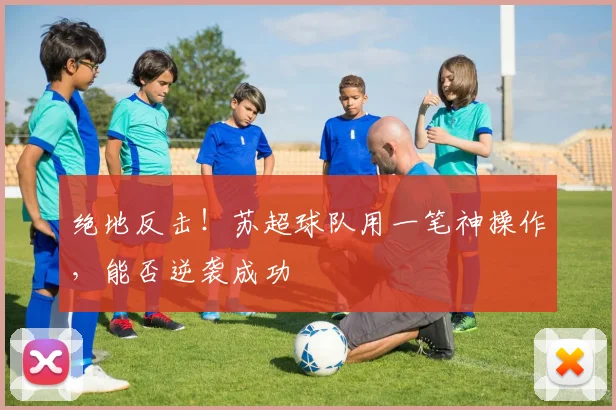绝地反击！苏超球队用一笔神操作，能否逆袭成功