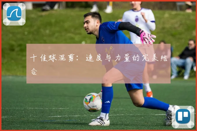 十佳球混剪：速度与力量的完美结合