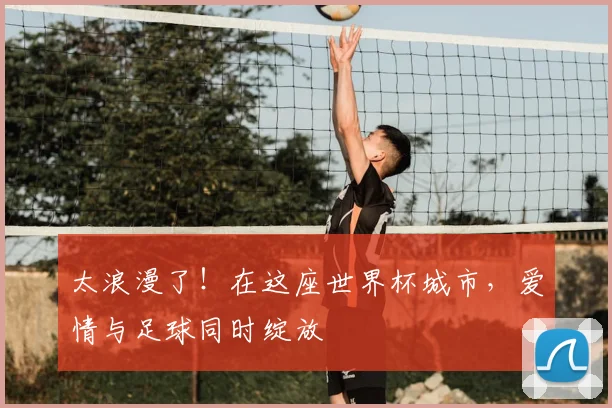 太浪漫了!在这座世界杯城市,爱情与足球同时绽放