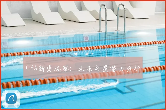 CBA新秀观察：未来之星潜力分析