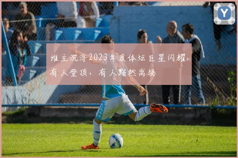 谁主沉浮2023年度体坛巨星闪耀，有人登顶，有人黯然离场