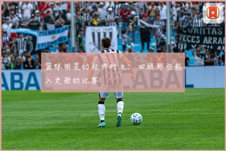 篮球明星的经典对决:回顾那些载入史册的比赛
