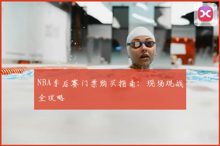 NBA季后赛门票购买指南：现场观战全攻略