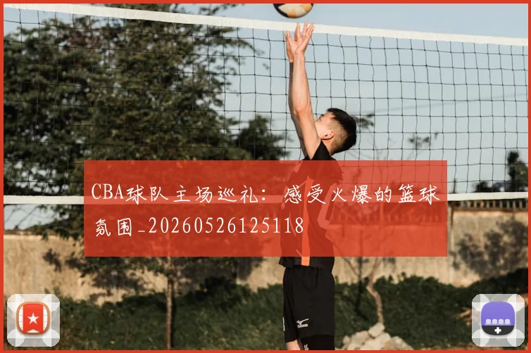 CBA球队主场巡礼:感受火爆的篮球氛围_20260526125118