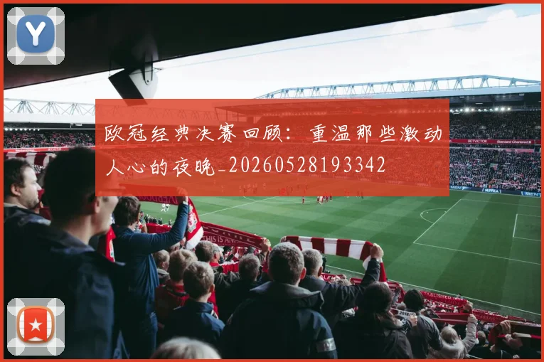 欧冠经典决赛回顾:重温那些激动人心的夜晚_20260528193342