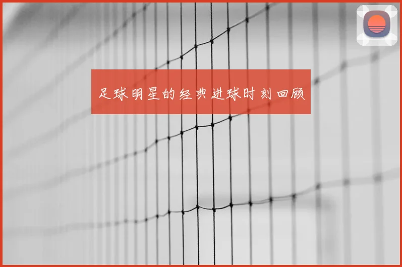 足球明星的经典进球时刻回顾