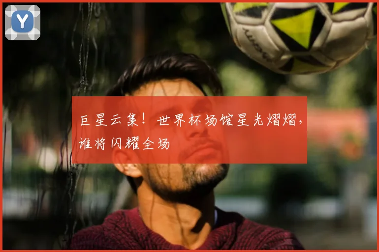 巨星云集！世界杯场馆星光熠熠，谁将闪耀全场