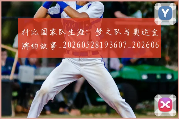 科比国家队生涯：梦之队与奥运金牌的故事_20260528193607_20260609234610