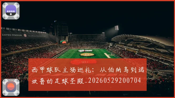 西甲球队主场巡礼:从伯纳乌到诺坎普的足球圣殿_20260529200704