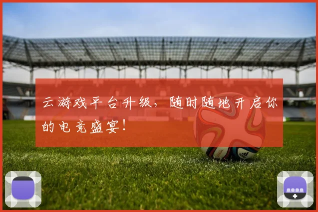 云游戏平台升级,随时随地开启你的电竞盛宴!