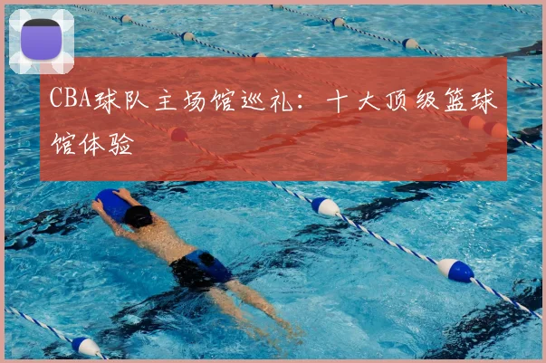 CBA球队主场馆巡礼:十大顶级篮球馆体验