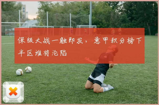 保级大战一触即发,意甲积分榜下半区谁将沦陷