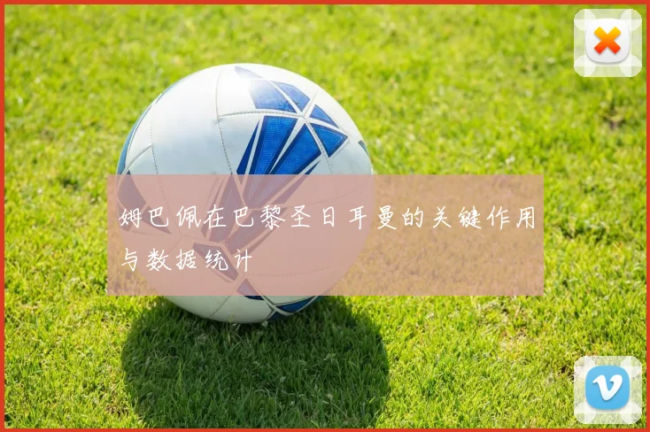 姆巴佩在巴黎圣日耳曼的关键作用与数据统计