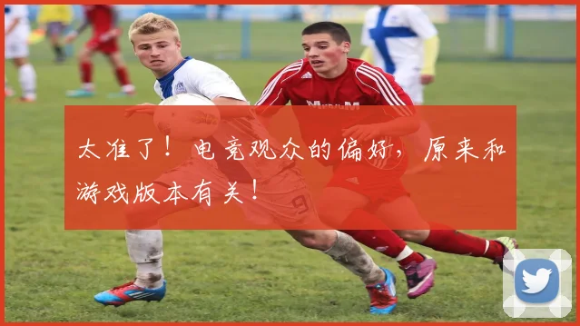 太准了!电竞观众的偏好,原来和游戏版本有关!